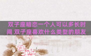 双子座暗恋一个人可以多长时间 双子座喜欢什么类型的朋友 双子座暗恋一个人可以多长时间 双子座喜欢什么类型的朋友